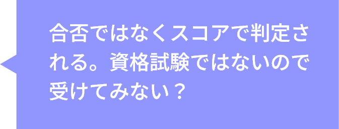 合否ではなくスコアで判定される。資格試験ではないので受けてみない？