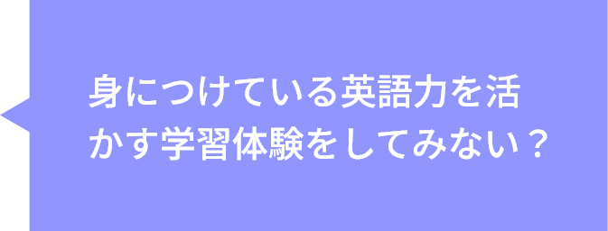 身につけている英語力を活かす学習体験をしてみない？